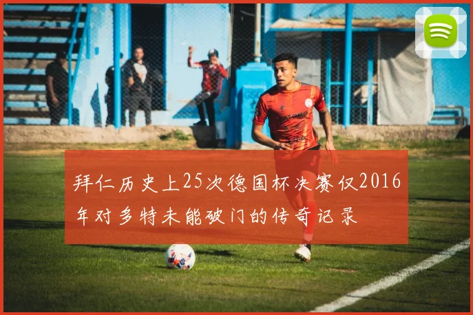 拜仁历史上25次德国杯决赛仅2016年对多特未能破门的传奇记录