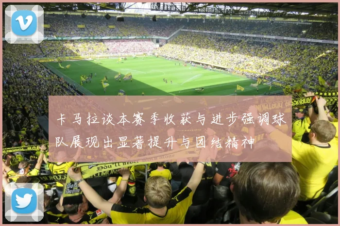 卡马拉谈本赛季收获与进步强调球队展现出显著提升与团结精神