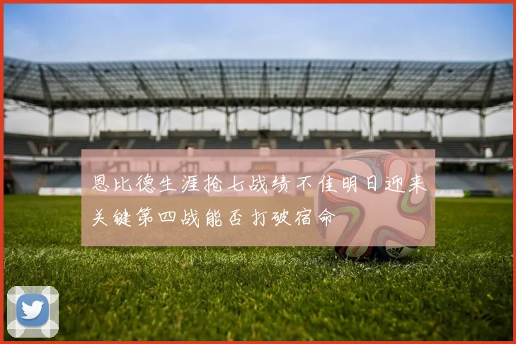 恩比德生涯抢七战绩不佳明日迎来关键第四战能否打破宿命