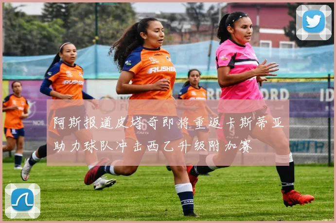 阿斯报道皮塔奇即将重返卡斯蒂亚助力球队冲击西乙升级附加赛