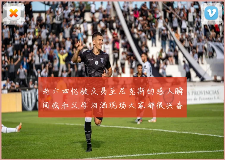 老六回忆被交易至尼克斯的感人瞬间我和父母泪洒现场大家都很兴奋