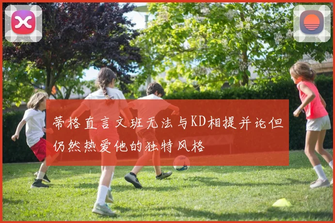 蒂格直言文班无法与KD相提并论但仍然热爱他的独特风格