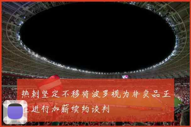 热刺坚定不移将波罗视为非卖品正在进行加薪续约谈判