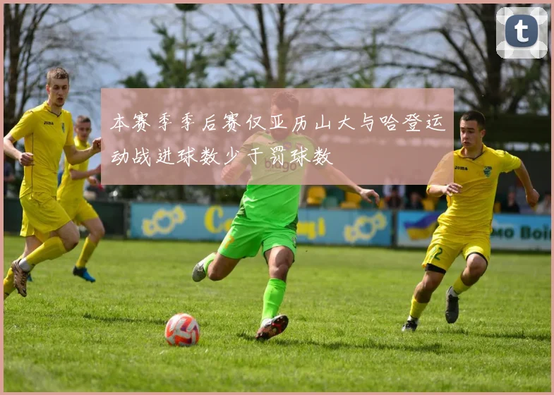 本赛季季后赛仅亚历山大与哈登运动战进球数少于罚球数