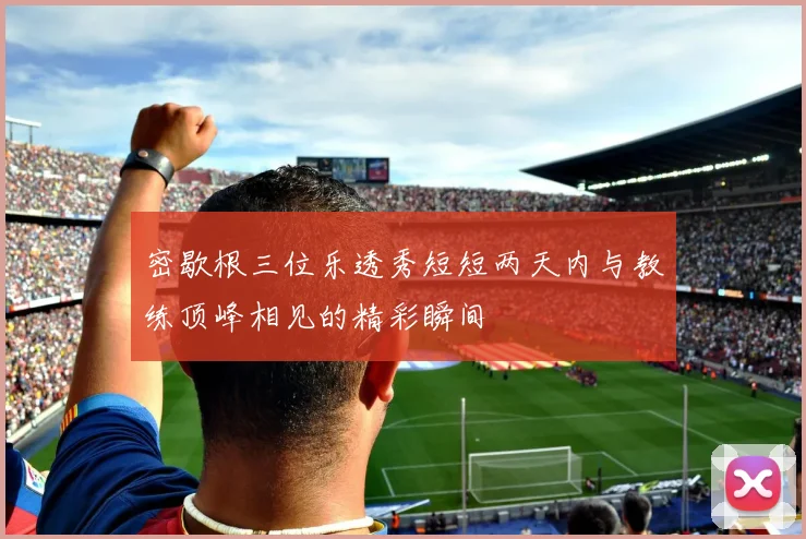 密歇根三位乐透秀短短两天内与教练顶峰相见的精彩瞬间