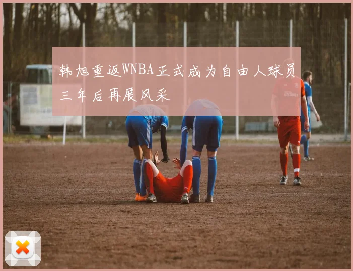 韩旭重返WNBA正式成为自由人球员三年后再展风采