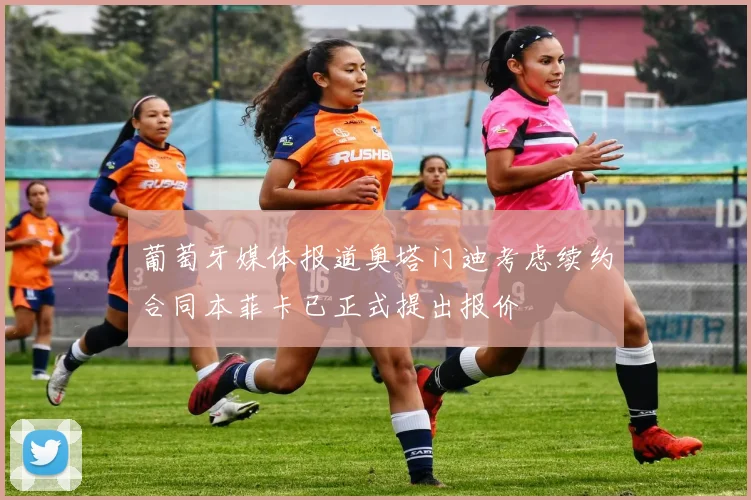 葡萄牙媒体报道奥塔门迪考虑续约合同本菲卡已正式提出报价