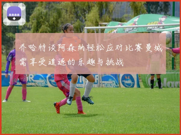 乔哈特谈阿森纳轻松应对比赛曼城需享受追逐的乐趣与挑战
