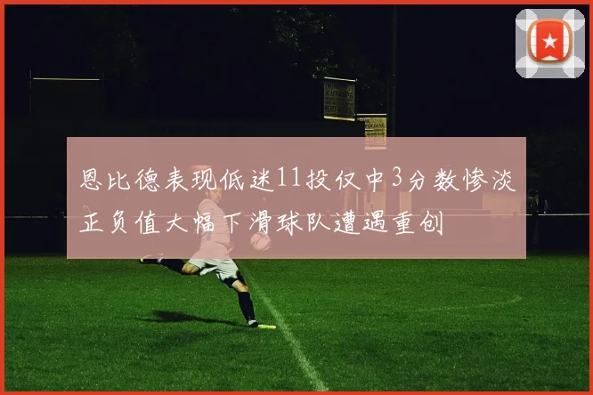 恩比德表现低迷11投仅中3分数惨淡正负值大幅下滑球队遭遇重创
